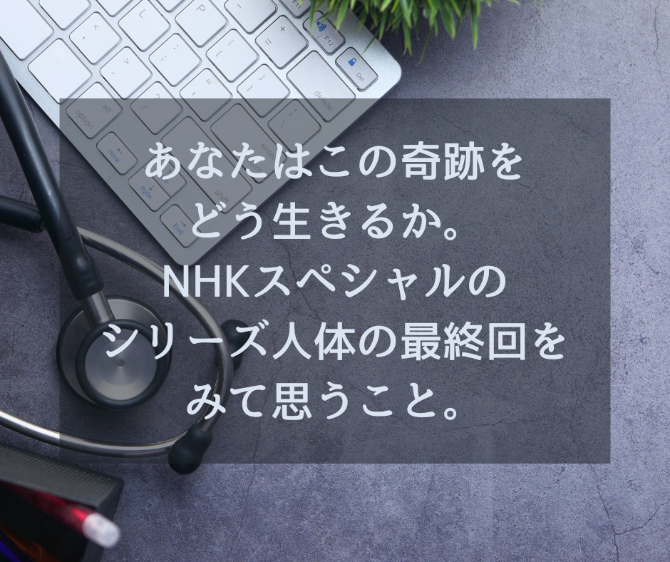 あなたはこの奇跡を どう生きるか。NHKスペシャルのシリーズ人体の最終回をみて思うこと。